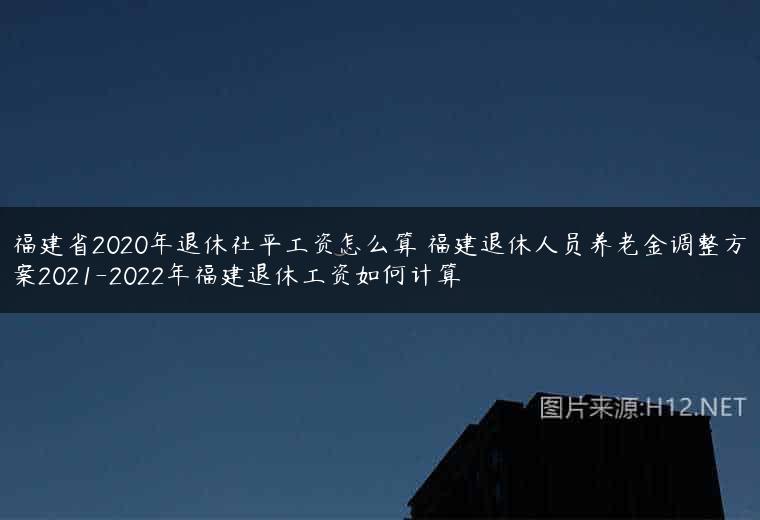 福建省2020年退休社平工资怎么算 福建退休人员养老金调整方案2021-2022年福建退休工资如何计算