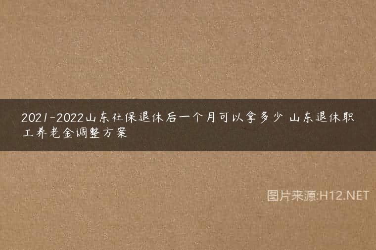 2021-2022山东社保退休后一个月可以拿多少 山东退休职工养老金调整方案