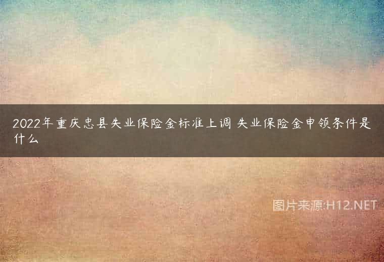 2022年重庆忠县失业保险金标准上调 失业保险金申领条件是什么