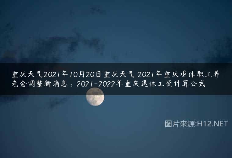 重庆天气2021年10月20日重庆天气 2021年重庆退休职工养老金调整新消息：2021-2022年重庆退休工资计算公式