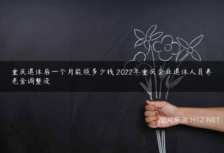 重庆退休后一个月能领多少钱 2022年重庆企业退休人员养老金调整没