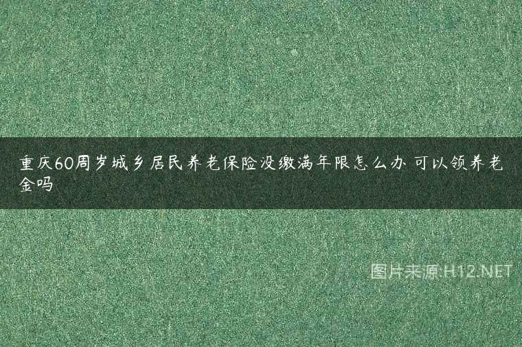 重庆60周岁城乡居民养老保险没缴满年限怎么办 可以领养老金吗