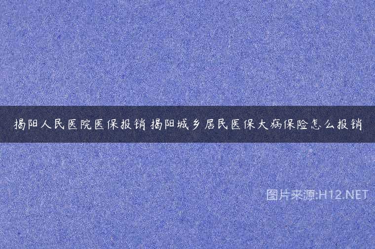 揭阳人民医院医保报销 揭阳城乡居民医保大病保险怎么报销