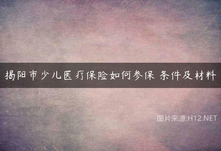 揭阳市少儿医疗保险如何参保 条件及材料