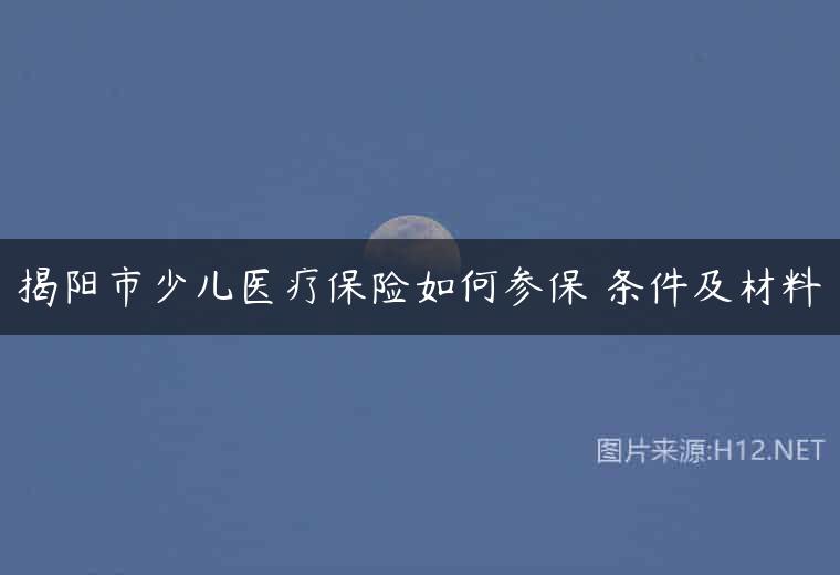揭阳市少儿医疗保险如何参保 条件及材料