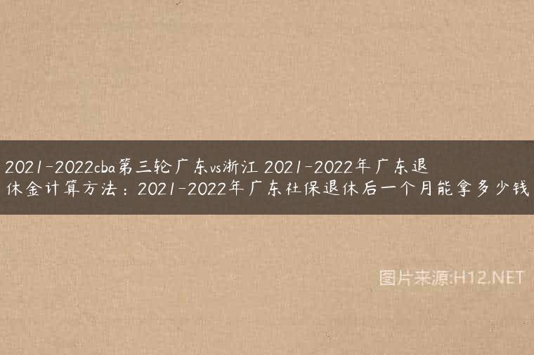 2021-2022cba第三轮广东vs浙江 2021-2022年广东退休金计算方法：2021-2022年广东社保退休后一个月能拿多少钱