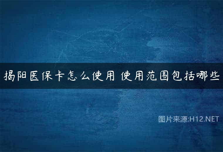 揭阳医保卡怎么使用 使用范围包括哪些