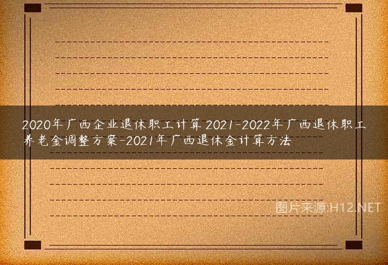 2020年广西企业退休职工计算 2021-2022年广西退休职工养老金调整方案-2021年广西退休金计算方法
