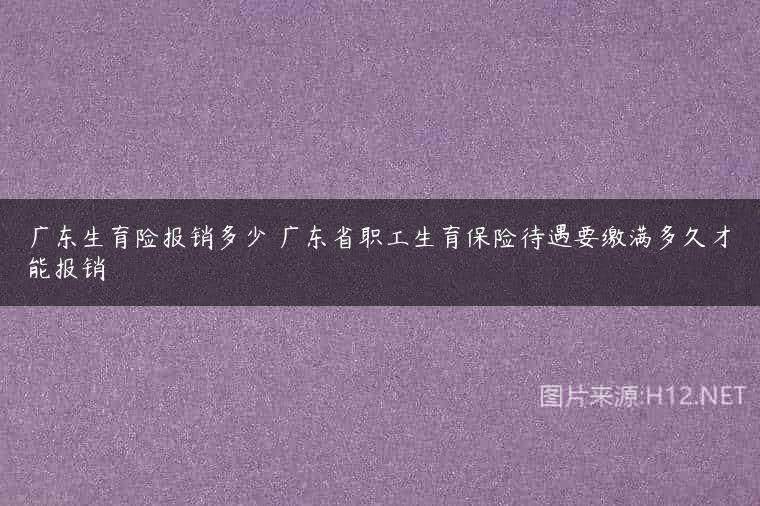 广东生育险报销多少 广东省职工生育保险待遇要缴满多久才能报销