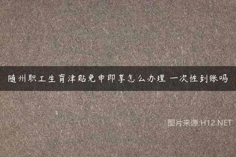 随州职工生育津贴免申即享怎么办理 一次性到账吗