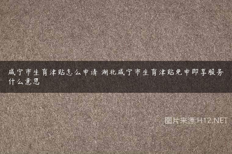咸宁市生育津贴怎么申请 湖北咸宁市生育津贴免申即享服务什么意思