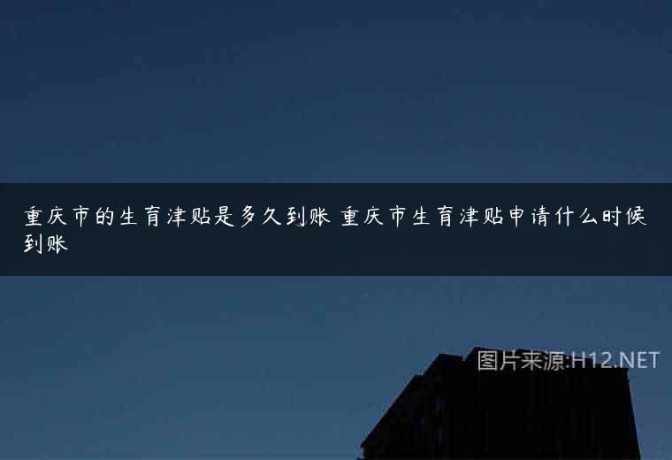 重庆市的生育津贴是多久到账 重庆市生育津贴申请什么时候到账