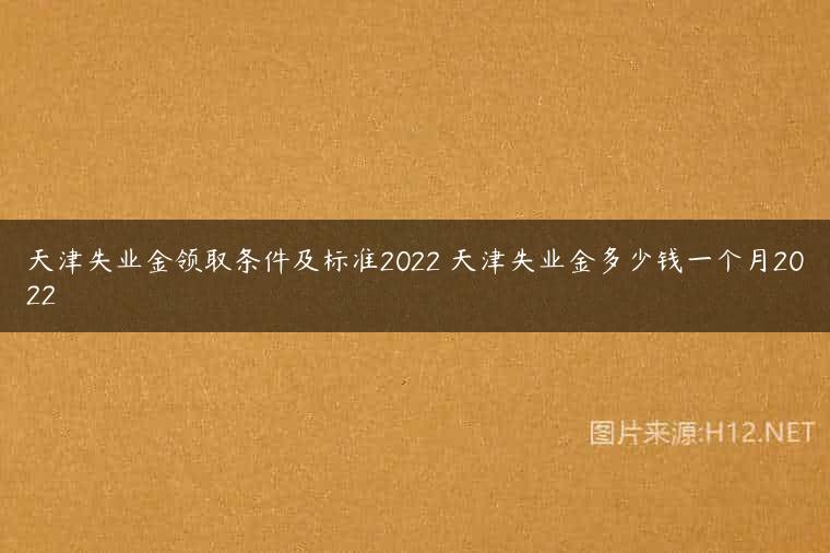 天津失业金领取条件及标准2022 天津失业金多少钱一个月2022