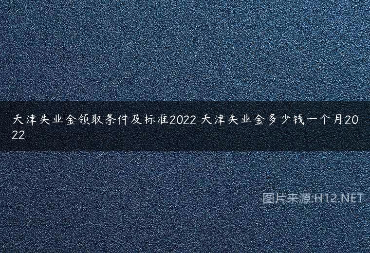 天津失业金领取条件及标准2022 天津失业金多少钱一个月2022