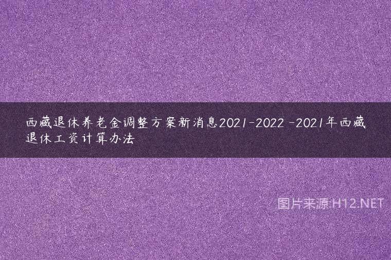 西藏退休养老金调整方案新消息2021-2022 -2021年西藏退休工资计算办法