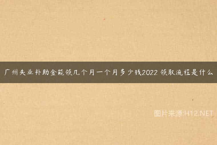 广州失业补助金能领几个月一个月多少钱2022 领取流程是什么