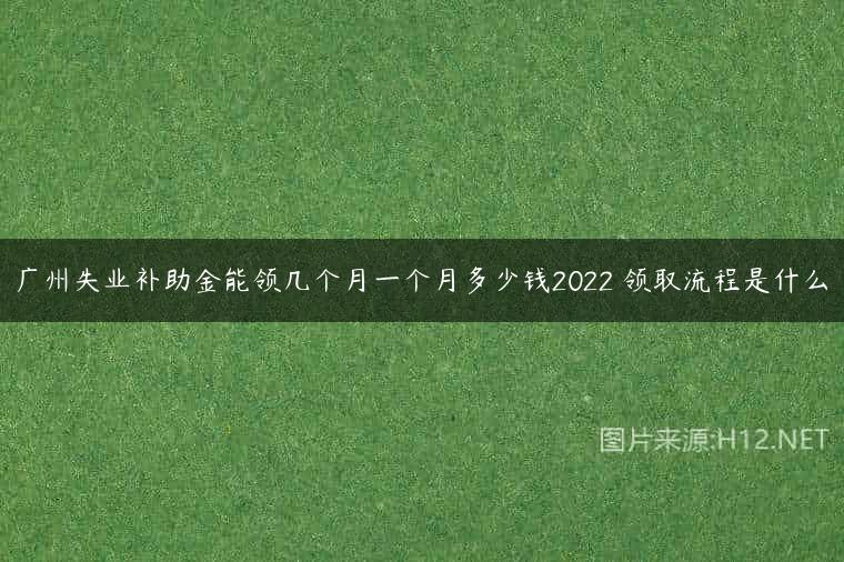 广州失业补助金能领几个月一个月多少钱2022 领取流程是什么