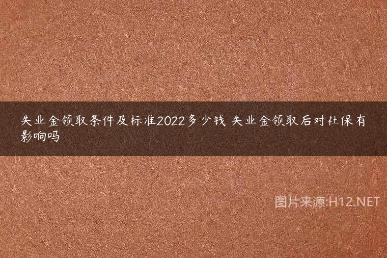 失业金领取条件及标准2022多少钱 失业金领取后对社保有影响吗