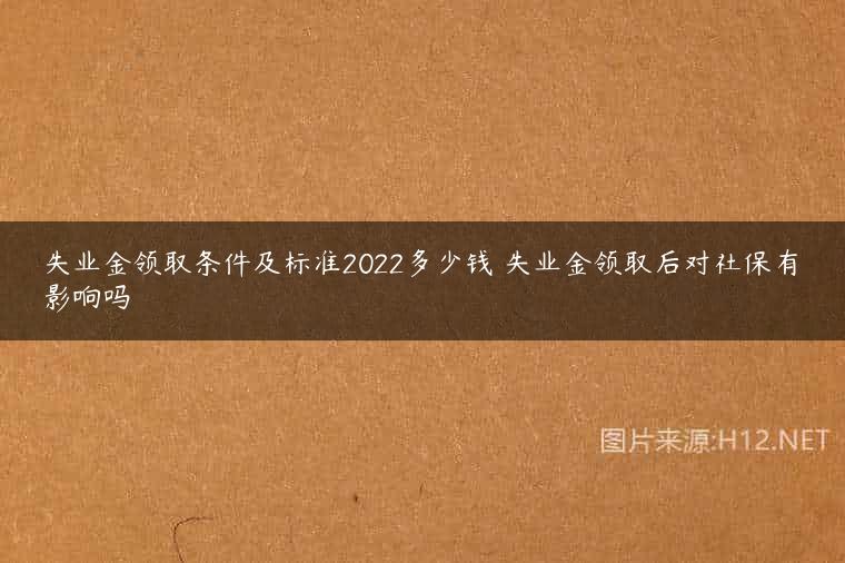 失业金领取条件及标准2022多少钱 失业金领取后对社保有影响吗