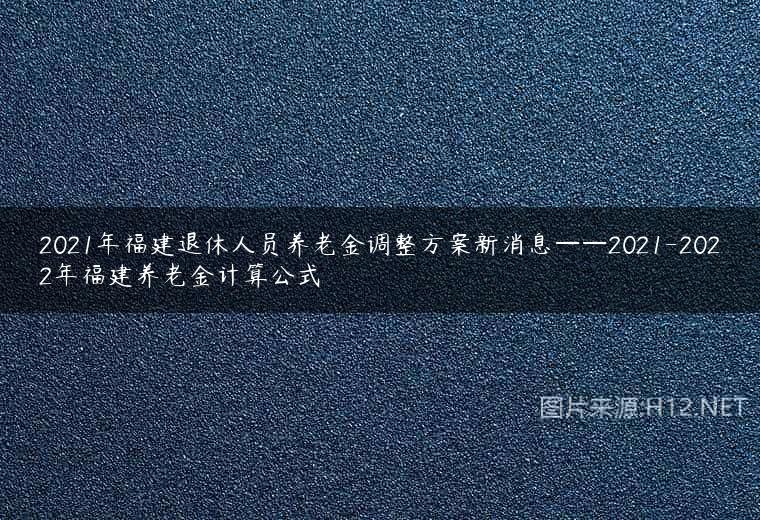 2021年福建退休人员养老金调整方案新消息——2021-2022年福建养老金计算公式