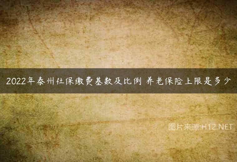2022年泰州社保缴费基数及比例 养老保险上限是多少