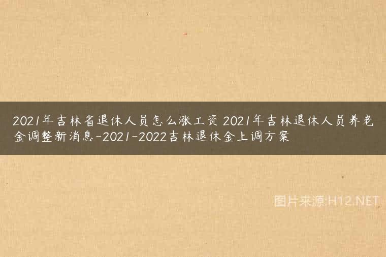 2021年吉林省退休人员怎么涨工资 2021年吉林退休人员养老金调整新消息-2021-2022吉林退休金上调方案