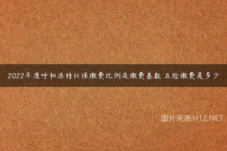 2022年度呼和浩特社保缴费比例及缴费基数 五险缴费是多少