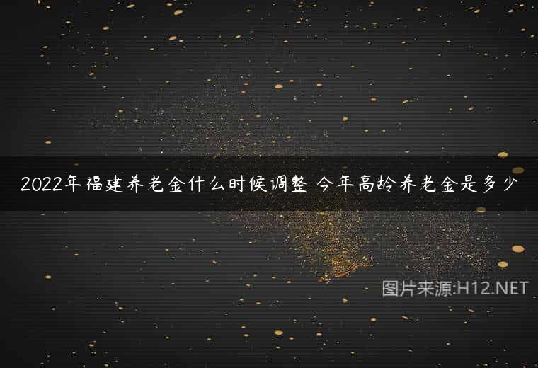 2022年福建养老金什么时候调整 今年高龄养老金是多少