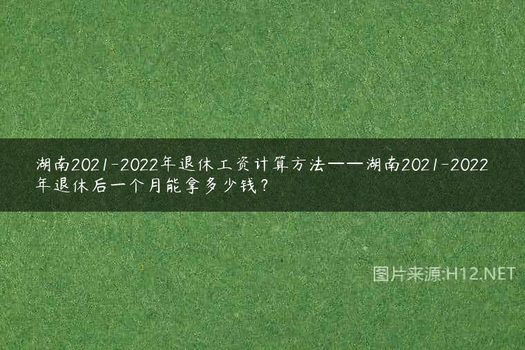 湖南2021-2022年退休工资计算方法——湖南2021-2022年退休后一个月能拿多少钱？