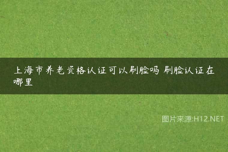 上海市养老资格认证可以刷脸吗 刷脸认证在哪里