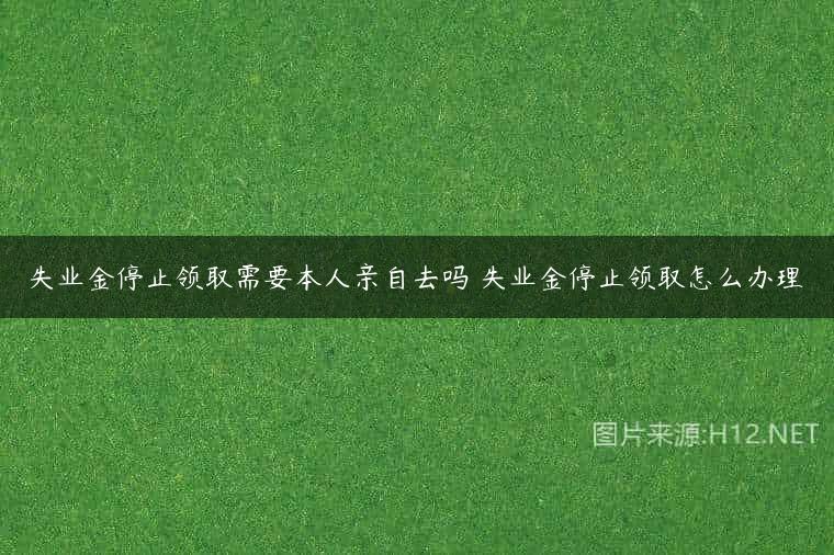 失业金停止领取需要本人亲自去吗 失业金停止领取怎么办理