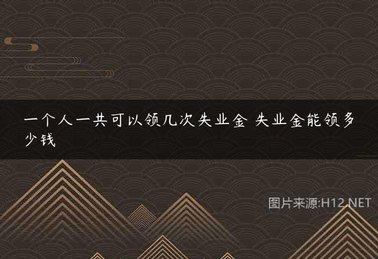 一个人一共可以领几次失业金 失业金能领多少钱