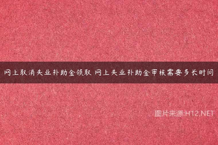 网上取消失业补助金领取 网上失业补助金审核需要多长时间