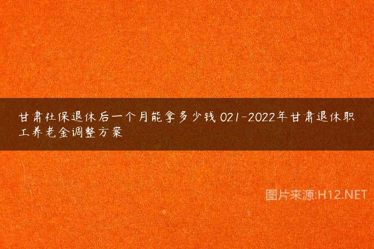 甘肃社保退休后一个月能拿多少钱 021-2022年甘肃退休职工养老金调整方案