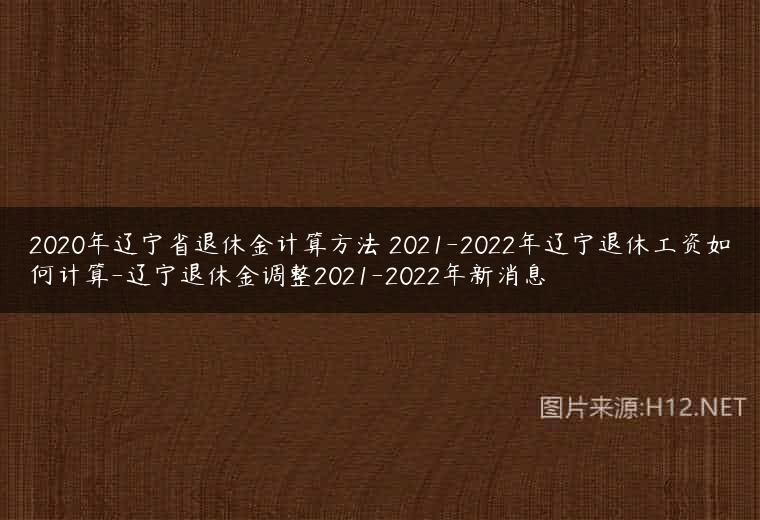 2020年辽宁省退休金计算方法 2021-2022年辽宁退休工资如何计算-辽宁退休金调整2021-2022年新消息