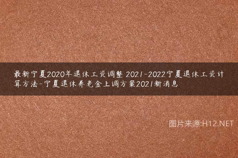 最新宁夏2020年退休工资调整 2021-2022宁夏退休工资计算方法-宁夏退休养老金上调方案2021新消息
