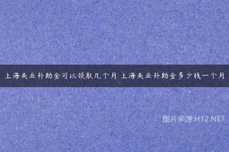 上海失业补助金可以领取几个月 上海失业补助金多少钱一个月