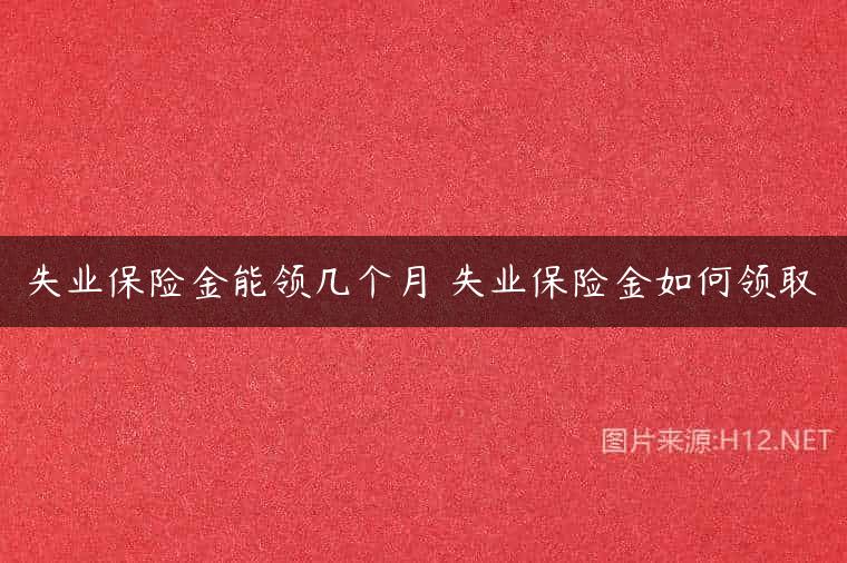失业保险金能领几个月 失业保险金如何领取