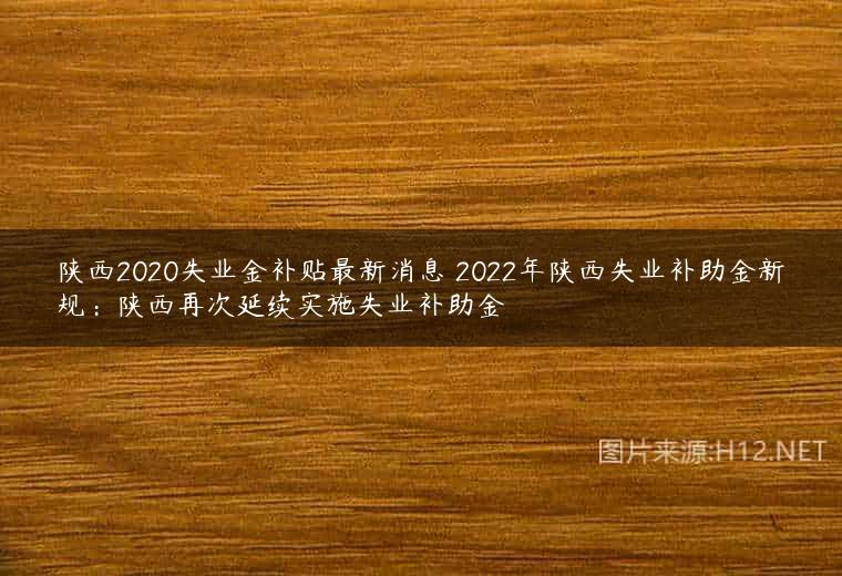 陕西2020失业金补贴最新消息 2022年陕西失业补助金新规：陕西再次延续实施失业补助金