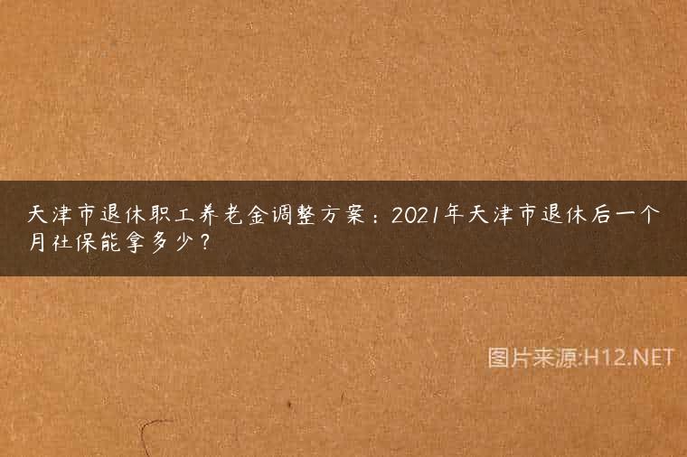 天津市退休职工养老金调整方案：2021年天津市退休后一个月社保能拿多少？