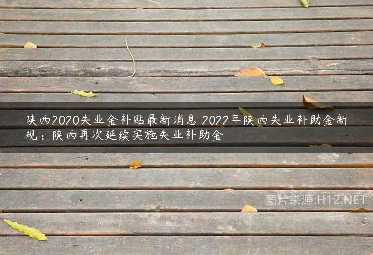 陕西2020失业金补贴最新消息 2022年陕西失业补助金新规：陕西再次延续实施失业补助金