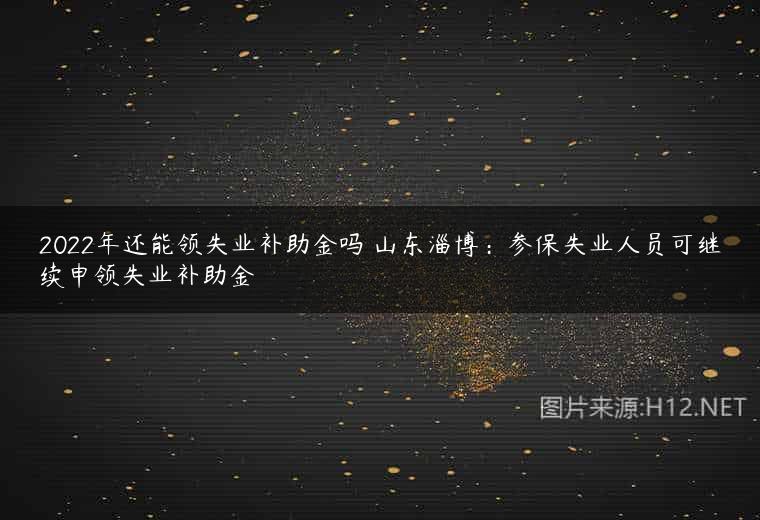2022年还能领失业补助金吗 山东淄博：参保失业人员可继续申领失业补助金