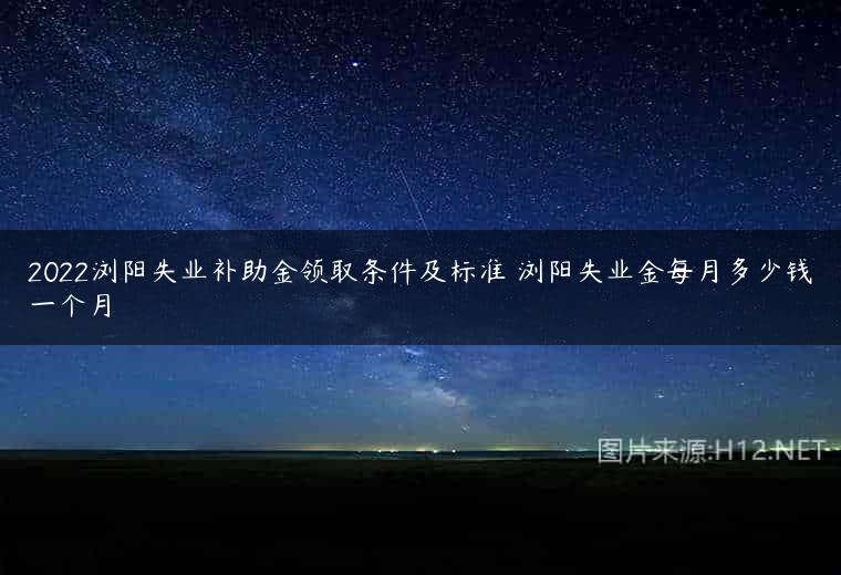 2022浏阳失业补助金领取条件及标准 浏阳失业金每月多少钱一个月