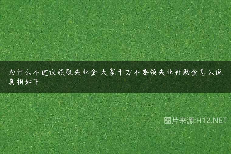 为什么不建议领取失业金 大家千万不要领失业补助金怎么说真相如下