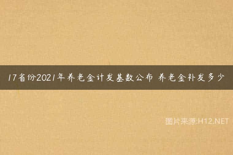 17省份2021年养老金计发基数公布 养老金补发多少