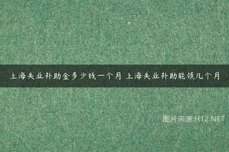 上海失业补助金多少钱一个月 上海失业补助能领几个月