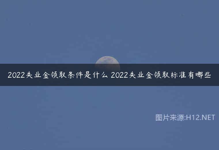 2022失业金领取条件是什么 2022失业金领取标准有哪些