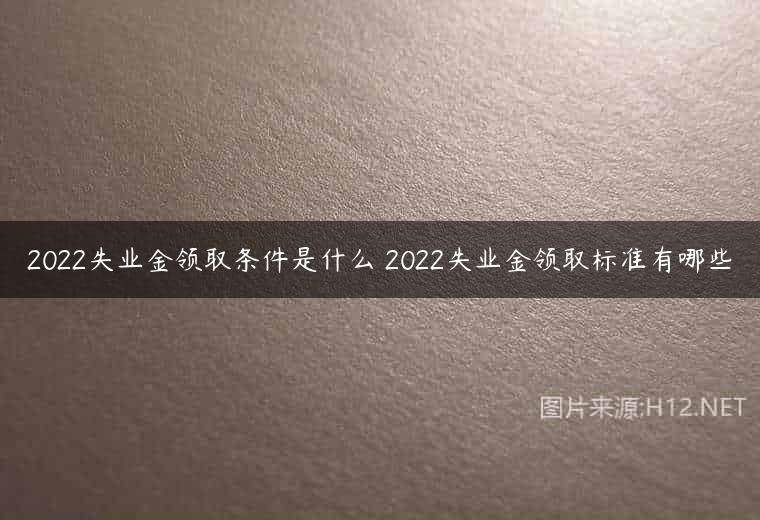 2022失业金领取条件是什么 2022失业金领取标准有哪些