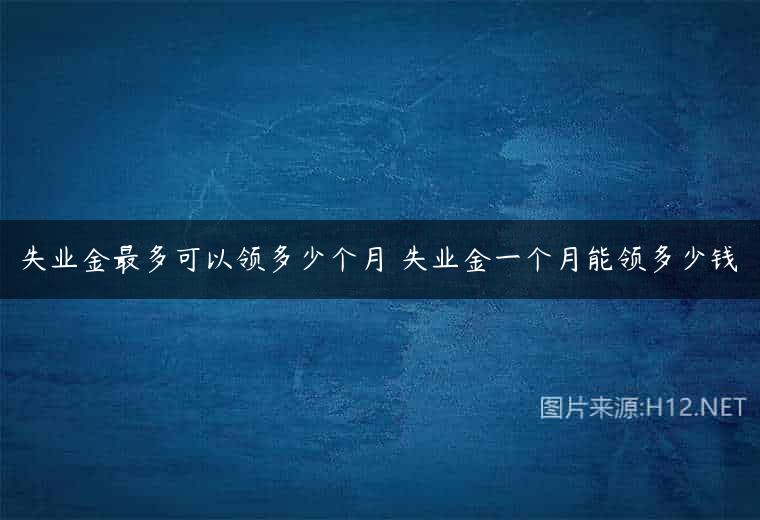 失业金最多可以领多少个月 失业金一个月能领多少钱