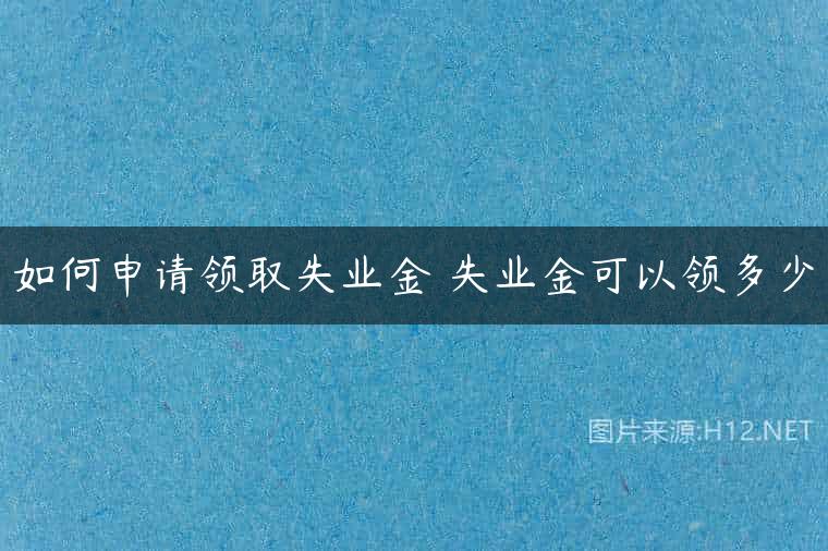 如何申请领取失业金 失业金可以领多少